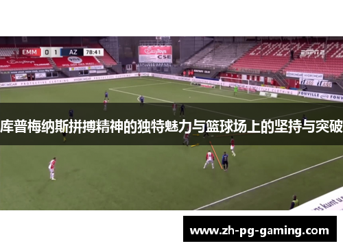 库普梅纳斯拼搏精神的独特魅力与篮球场上的坚持与突破