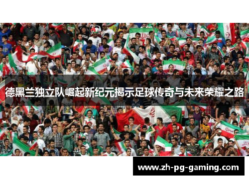 德黑兰独立队崛起新纪元揭示足球传奇与未来荣耀之路