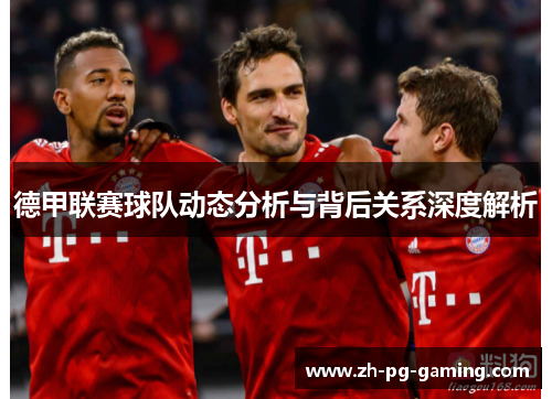 德甲联赛球队动态分析与背后关系深度解析