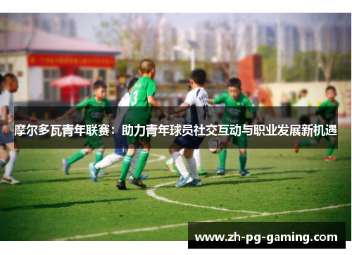 摩尔多瓦青年联赛：助力青年球员社交互动与职业发展新机遇