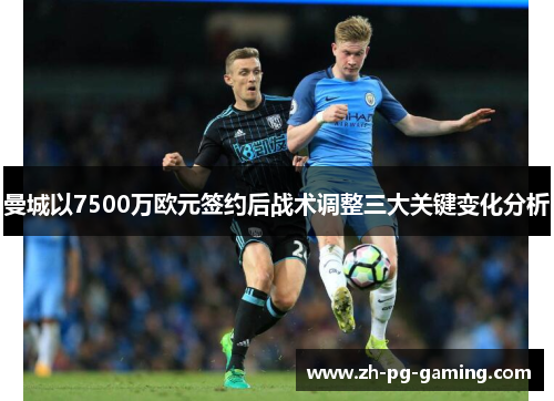 曼城以7500万欧元签约后战术调整三大关键变化分析