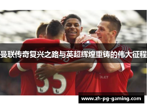 曼联传奇复兴之路与英超辉煌重铸的伟大征程