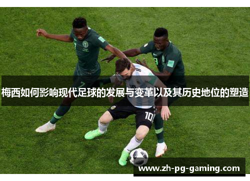 梅西如何影响现代足球的发展与变革以及其历史地位的塑造 梅西如何影响现代足球的发展与变革以及其历史地位的塑造