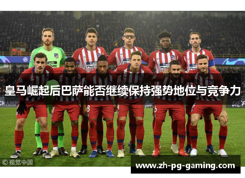 皇马崛起后巴萨能否继续保持强势地位与竞争力