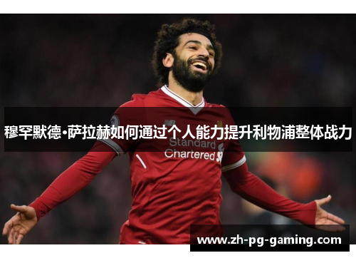 穆罕默德·萨拉赫如何通过个人能力提升利物浦整体战力 穆罕默德·萨拉赫如何通过个人能力提升利物浦整体战力