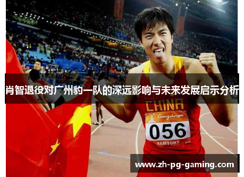 肖智退役对广州豹一队的深远影响与未来发展启示分析