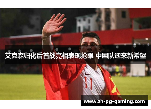 艾克森归化后首战亮相表现抢眼 中国队迎来新希望