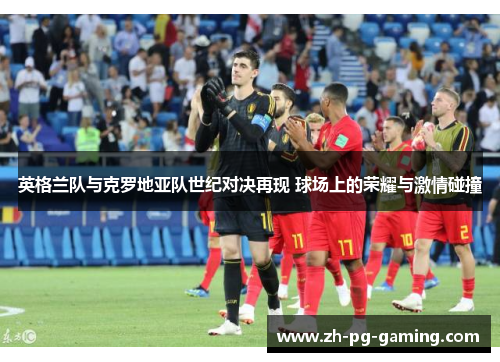 英格兰队与克罗地亚队世纪对决再现 球场上的荣耀与激情碰撞