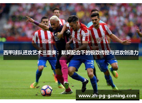 西甲球队进攻艺术三重奏：默契配合下的极致传控与进攻创造力