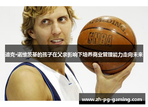 迪克·诺维茨基的孩子在父亲影响下培养商业管理能力走向未来