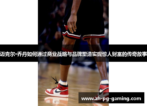 迈克尔·乔丹如何通过商业战略与品牌塑造实现惊人财富的传奇故事